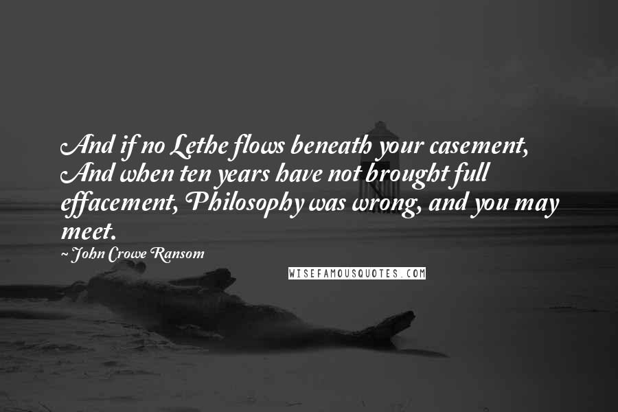 John Crowe Ransom Quotes: And if no Lethe flows beneath your casement, And when ten years have not brought full effacement, Philosophy was wrong, and you may meet.