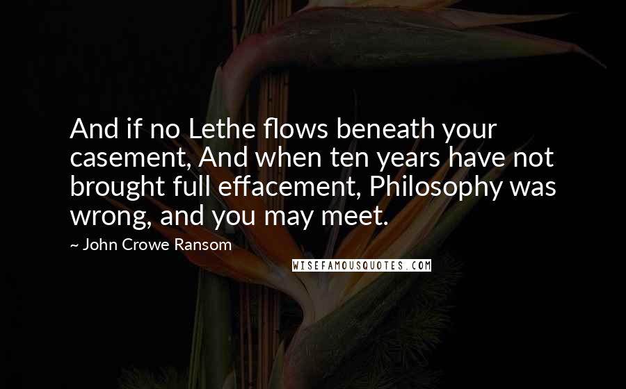 John Crowe Ransom Quotes: And if no Lethe flows beneath your casement, And when ten years have not brought full effacement, Philosophy was wrong, and you may meet.