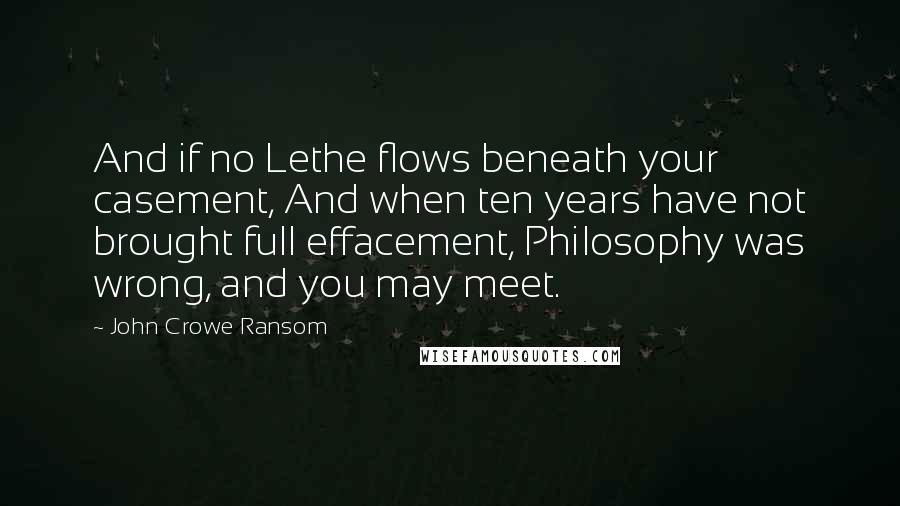 John Crowe Ransom Quotes: And if no Lethe flows beneath your casement, And when ten years have not brought full effacement, Philosophy was wrong, and you may meet.