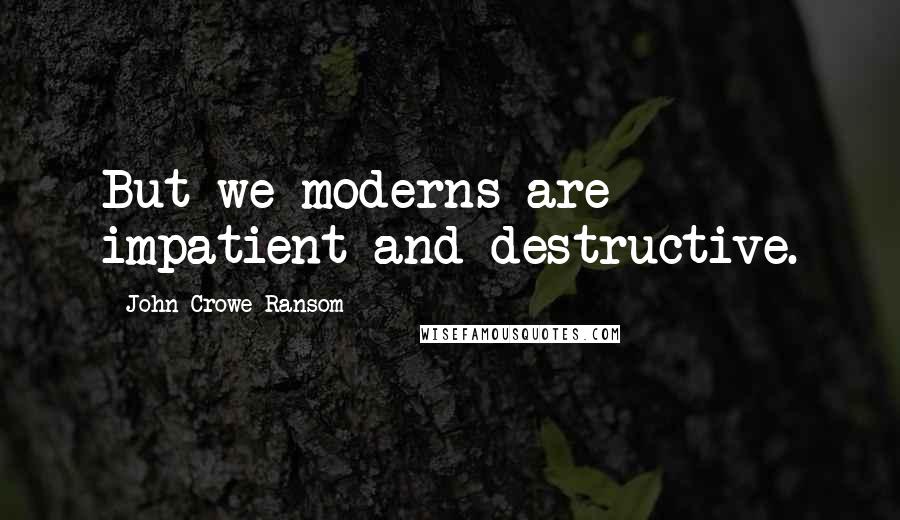 John Crowe Ransom Quotes: But we moderns are impatient and destructive.