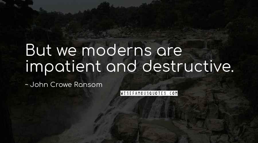 John Crowe Ransom Quotes: But we moderns are impatient and destructive.