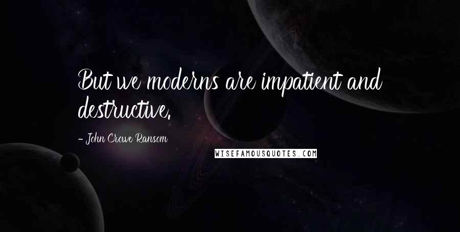 John Crowe Ransom Quotes: But we moderns are impatient and destructive.