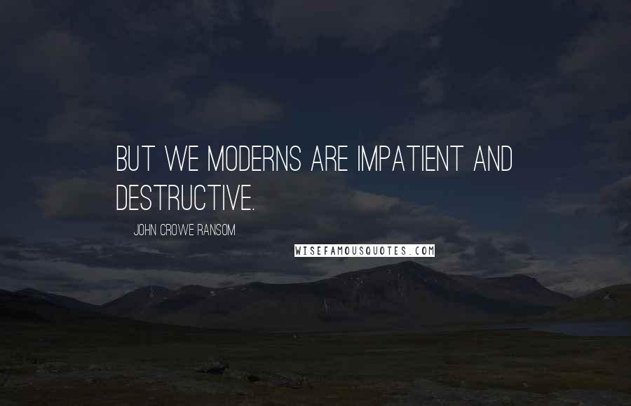 John Crowe Ransom Quotes: But we moderns are impatient and destructive.