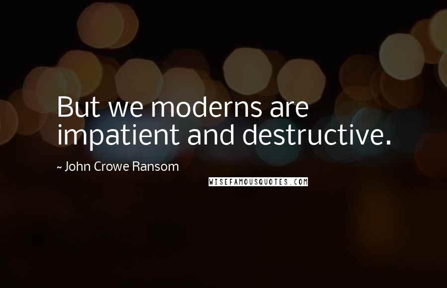 John Crowe Ransom Quotes: But we moderns are impatient and destructive.