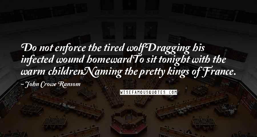 John Crowe Ransom Quotes: Do not enforce the tired wolfDragging his infected wound homewardTo sit tonight with the warm childrenNaming the pretty kings of France.