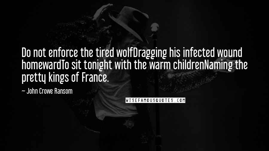 John Crowe Ransom Quotes: Do not enforce the tired wolfDragging his infected wound homewardTo sit tonight with the warm childrenNaming the pretty kings of France.