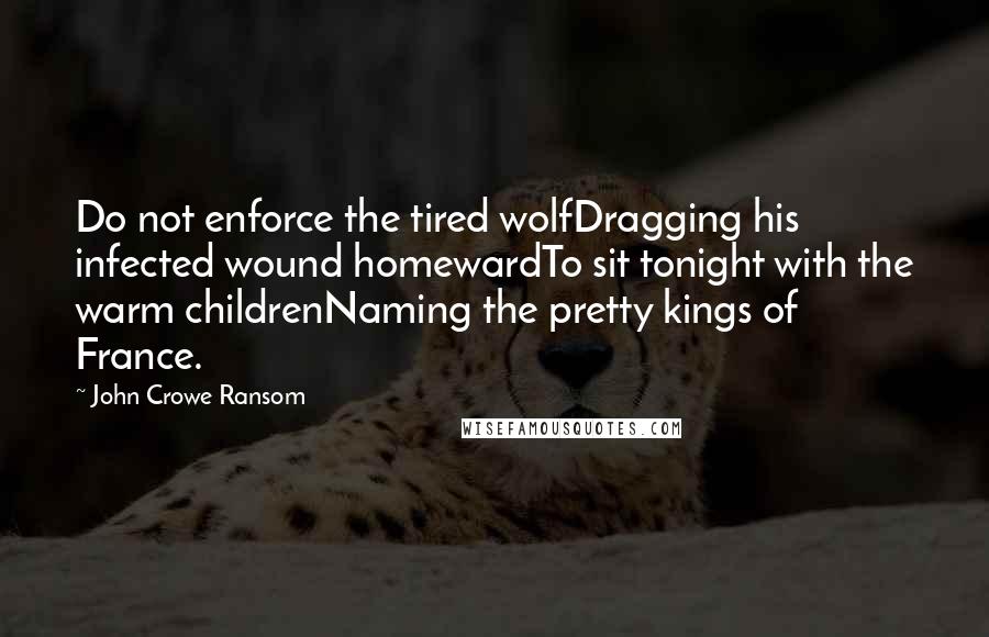 John Crowe Ransom Quotes: Do not enforce the tired wolfDragging his infected wound homewardTo sit tonight with the warm childrenNaming the pretty kings of France.