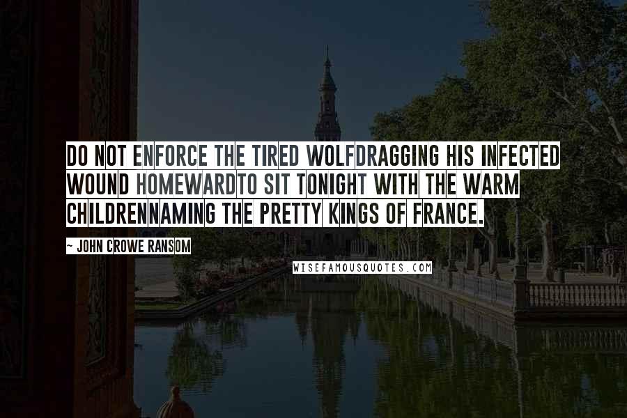 John Crowe Ransom Quotes: Do not enforce the tired wolfDragging his infected wound homewardTo sit tonight with the warm childrenNaming the pretty kings of France.