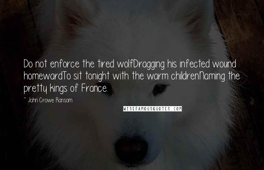 John Crowe Ransom Quotes: Do not enforce the tired wolfDragging his infected wound homewardTo sit tonight with the warm childrenNaming the pretty kings of France.