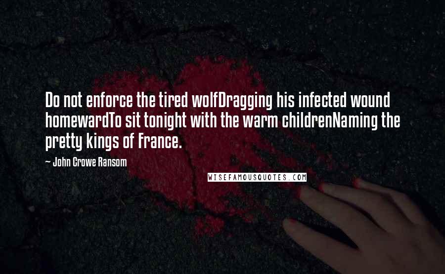 John Crowe Ransom Quotes: Do not enforce the tired wolfDragging his infected wound homewardTo sit tonight with the warm childrenNaming the pretty kings of France.