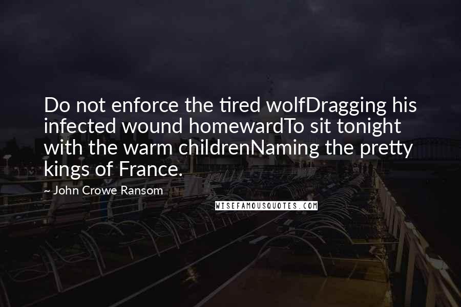 John Crowe Ransom Quotes: Do not enforce the tired wolfDragging his infected wound homewardTo sit tonight with the warm childrenNaming the pretty kings of France.