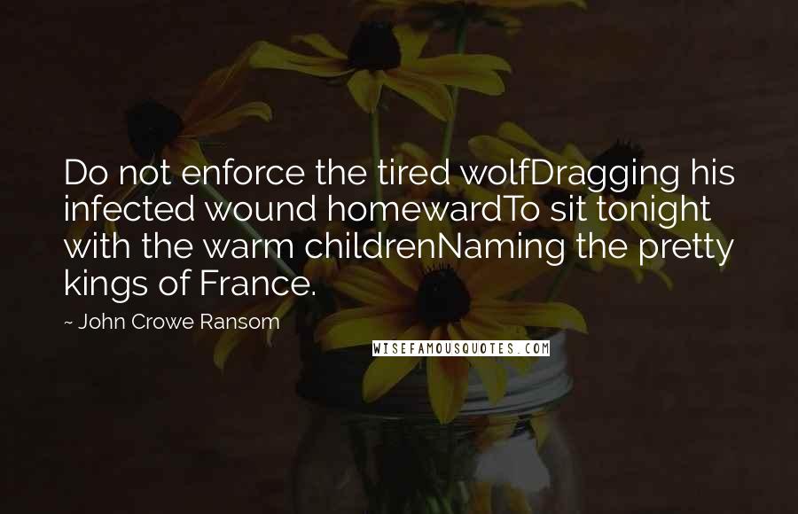 John Crowe Ransom Quotes: Do not enforce the tired wolfDragging his infected wound homewardTo sit tonight with the warm childrenNaming the pretty kings of France.