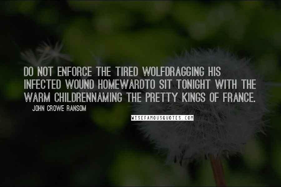 John Crowe Ransom Quotes: Do not enforce the tired wolfDragging his infected wound homewardTo sit tonight with the warm childrenNaming the pretty kings of France.