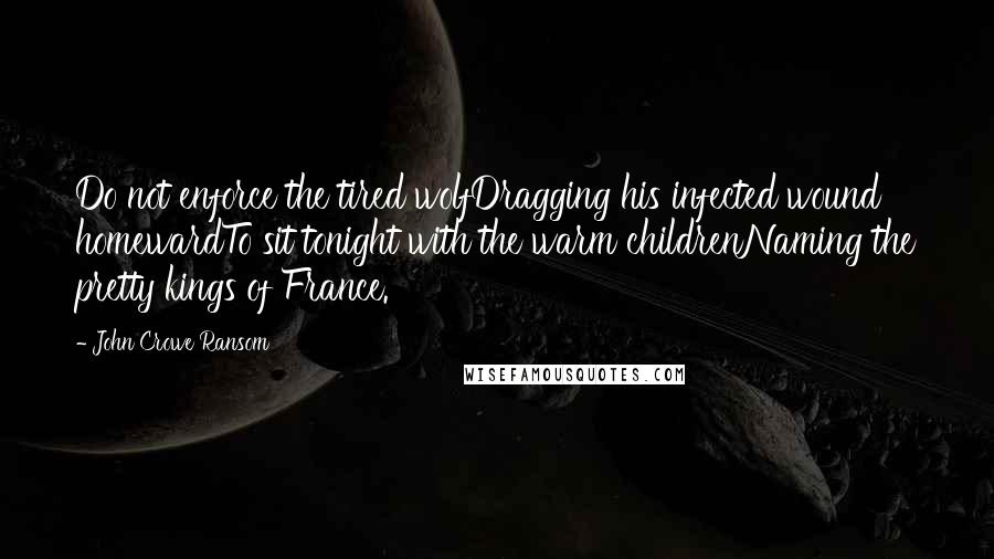 John Crowe Ransom Quotes: Do not enforce the tired wolfDragging his infected wound homewardTo sit tonight with the warm childrenNaming the pretty kings of France.