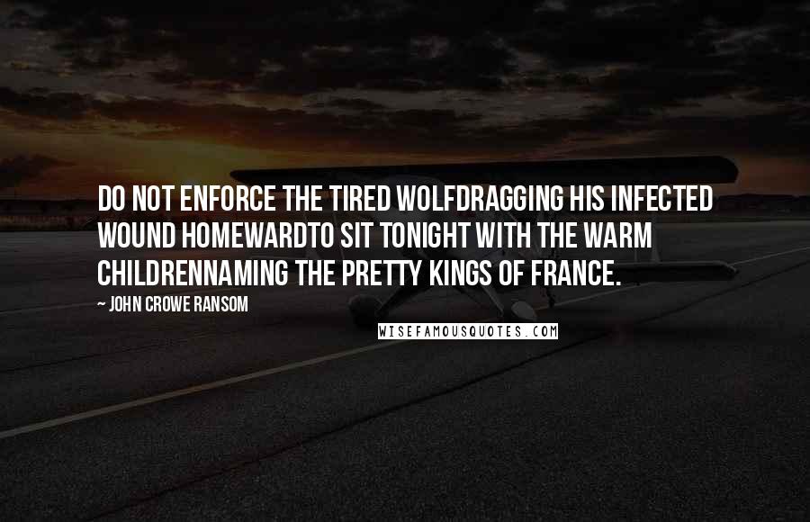 John Crowe Ransom Quotes: Do not enforce the tired wolfDragging his infected wound homewardTo sit tonight with the warm childrenNaming the pretty kings of France.