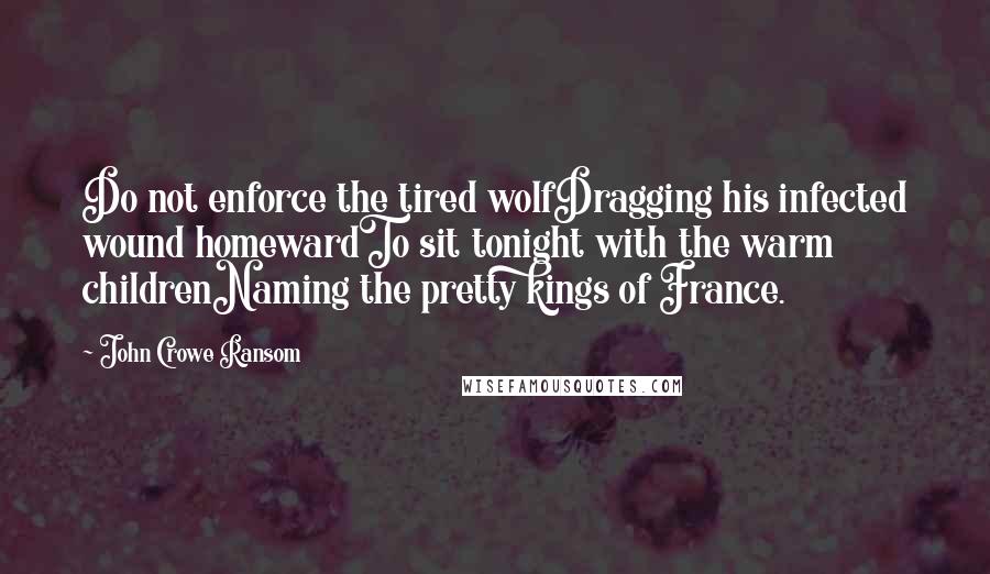 John Crowe Ransom Quotes: Do not enforce the tired wolfDragging his infected wound homewardTo sit tonight with the warm childrenNaming the pretty kings of France.