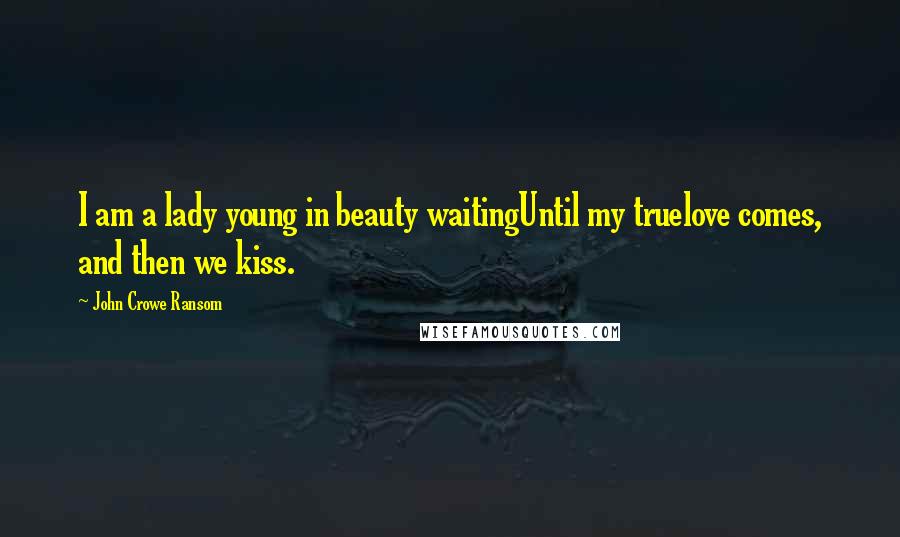 John Crowe Ransom Quotes: I am a lady young in beauty waitingUntil my truelove comes, and then we kiss.