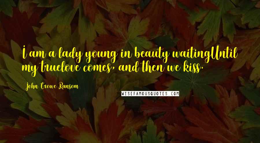 John Crowe Ransom Quotes: I am a lady young in beauty waitingUntil my truelove comes, and then we kiss.