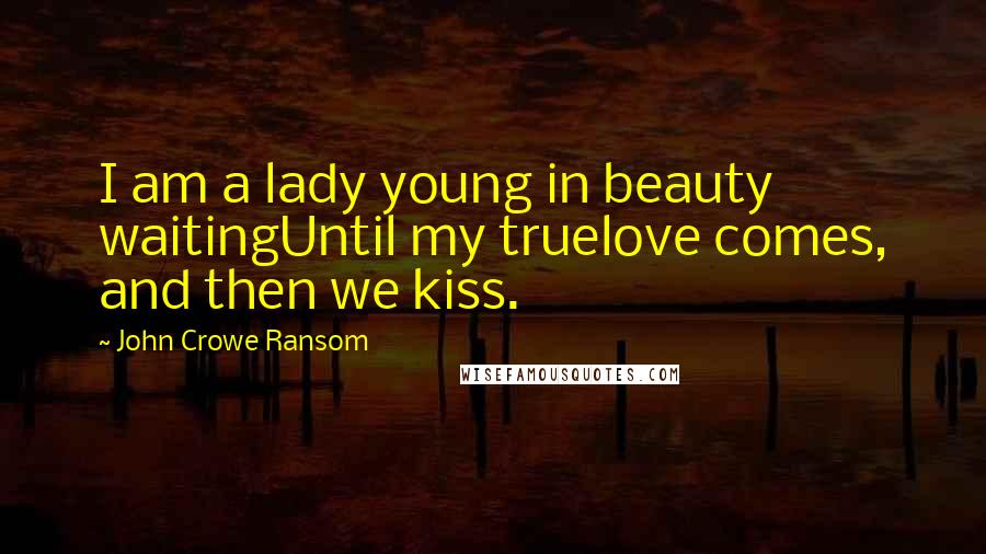 John Crowe Ransom Quotes: I am a lady young in beauty waitingUntil my truelove comes, and then we kiss.
