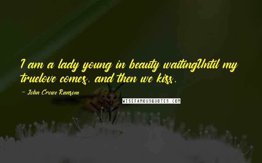 John Crowe Ransom Quotes: I am a lady young in beauty waitingUntil my truelove comes, and then we kiss.