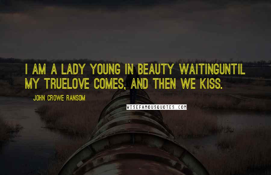 John Crowe Ransom Quotes: I am a lady young in beauty waitingUntil my truelove comes, and then we kiss.