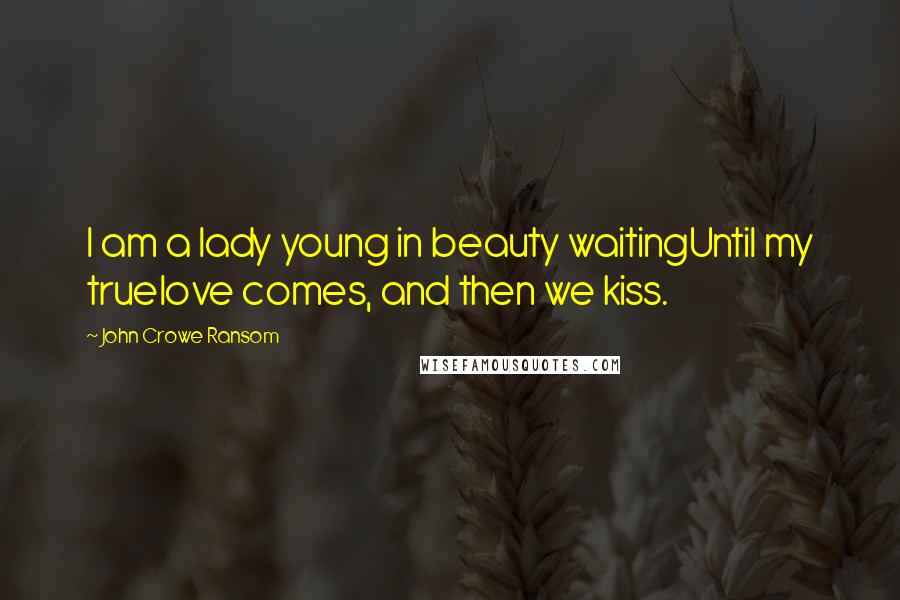 John Crowe Ransom Quotes: I am a lady young in beauty waitingUntil my truelove comes, and then we kiss.