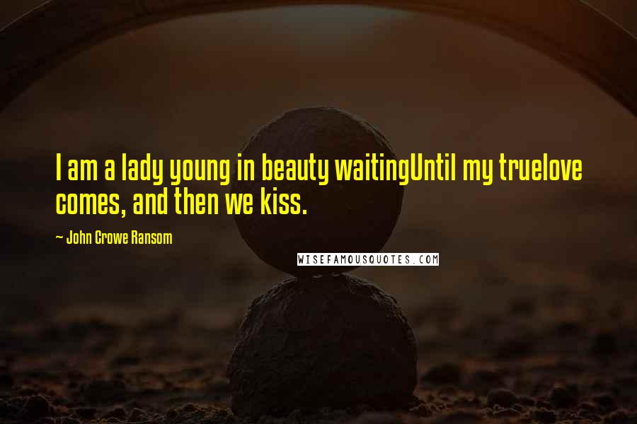 John Crowe Ransom Quotes: I am a lady young in beauty waitingUntil my truelove comes, and then we kiss.