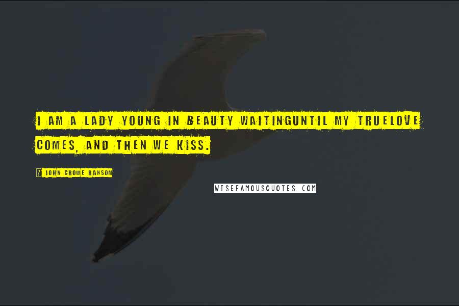 John Crowe Ransom Quotes: I am a lady young in beauty waitingUntil my truelove comes, and then we kiss.