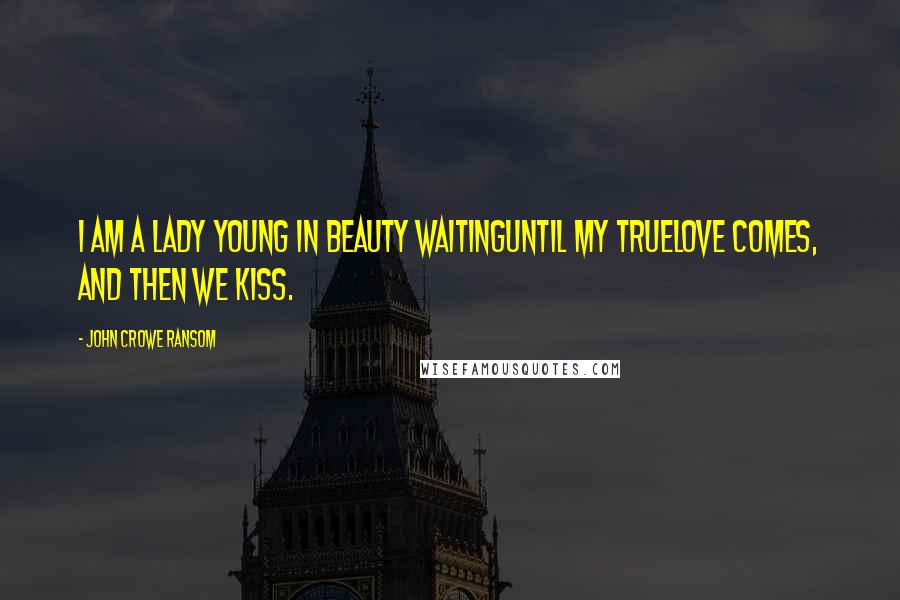 John Crowe Ransom Quotes: I am a lady young in beauty waitingUntil my truelove comes, and then we kiss.