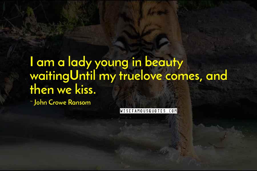 John Crowe Ransom Quotes: I am a lady young in beauty waitingUntil my truelove comes, and then we kiss.