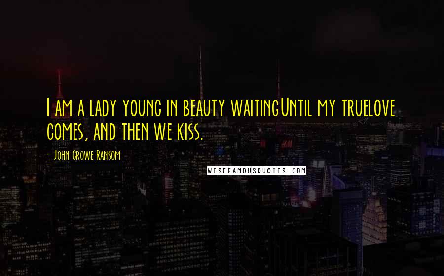 John Crowe Ransom Quotes: I am a lady young in beauty waitingUntil my truelove comes, and then we kiss.