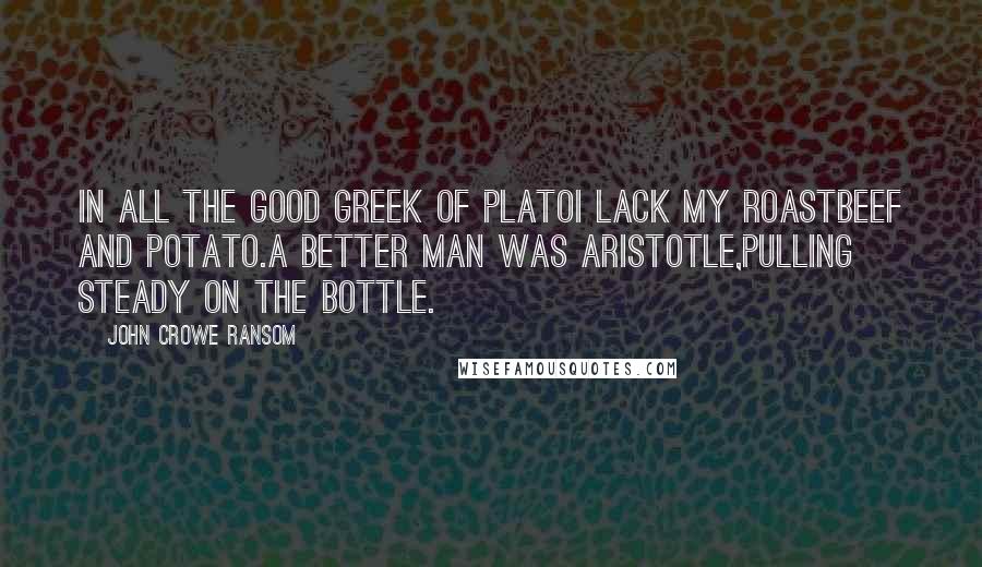 John Crowe Ransom Quotes: In all the good Greek of PlatoI lack my roastbeef and potato.A better man was Aristotle,Pulling steady on the bottle.