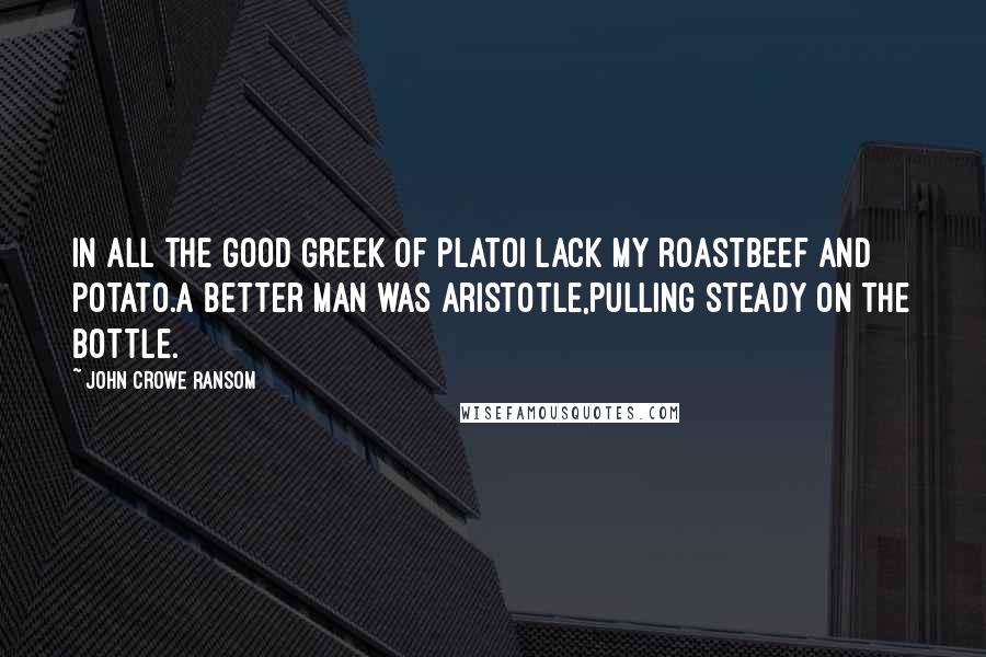 John Crowe Ransom Quotes: In all the good Greek of PlatoI lack my roastbeef and potato.A better man was Aristotle,Pulling steady on the bottle.