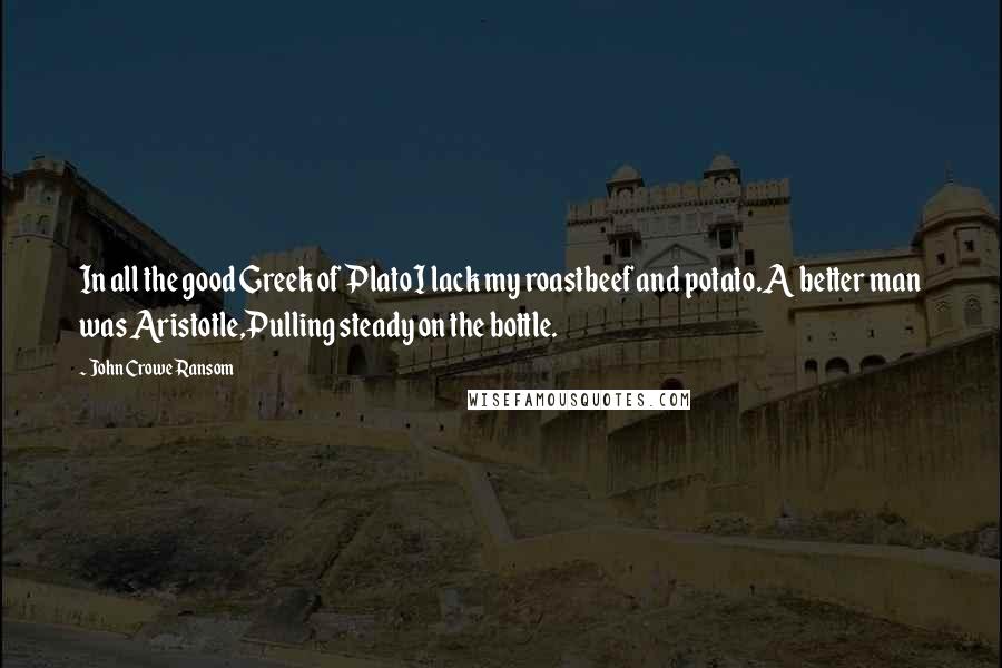 John Crowe Ransom Quotes: In all the good Greek of PlatoI lack my roastbeef and potato.A better man was Aristotle,Pulling steady on the bottle.