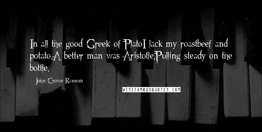 John Crowe Ransom Quotes: In all the good Greek of PlatoI lack my roastbeef and potato.A better man was Aristotle,Pulling steady on the bottle.