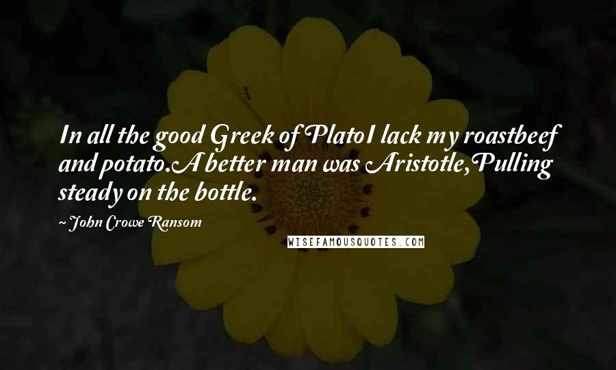 John Crowe Ransom Quotes: In all the good Greek of PlatoI lack my roastbeef and potato.A better man was Aristotle,Pulling steady on the bottle.