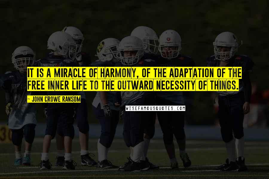 John Crowe Ransom Quotes: It is a miracle of harmony, of the adaptation of the free inner life to the outward necessity of things.