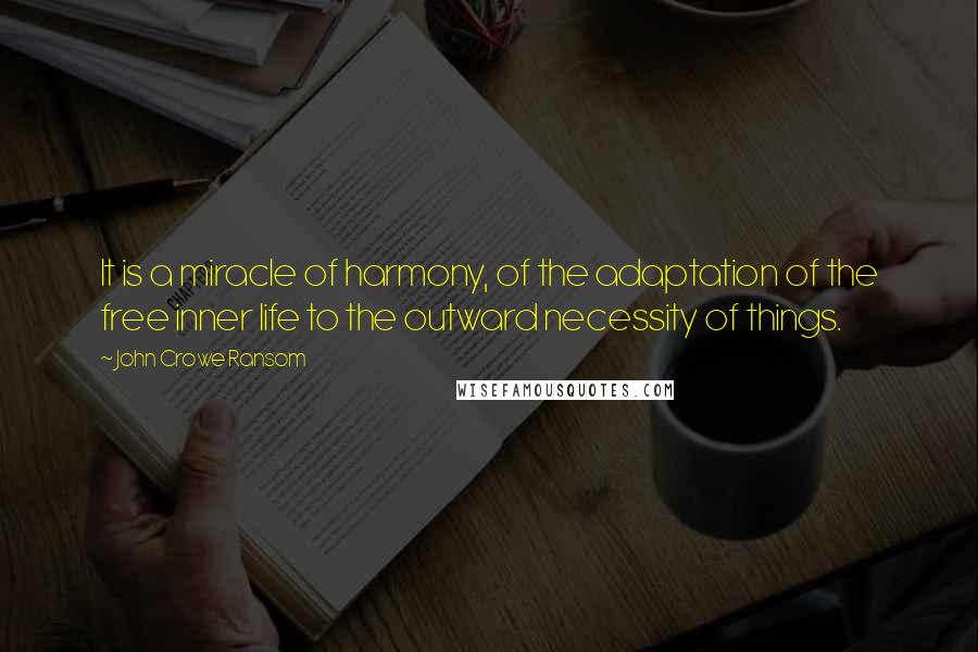 John Crowe Ransom Quotes: It is a miracle of harmony, of the adaptation of the free inner life to the outward necessity of things.