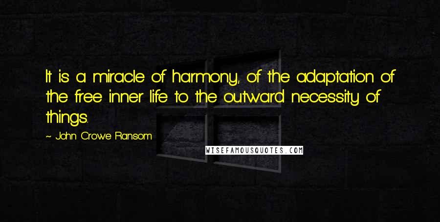 John Crowe Ransom Quotes: It is a miracle of harmony, of the adaptation of the free inner life to the outward necessity of things.