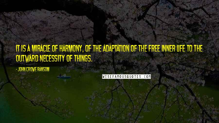 John Crowe Ransom Quotes: It is a miracle of harmony, of the adaptation of the free inner life to the outward necessity of things.