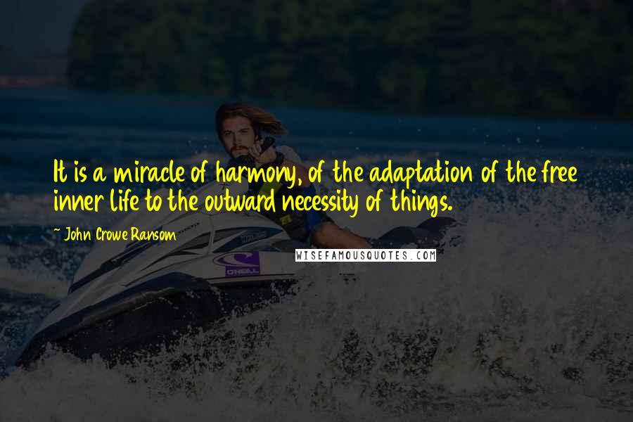 John Crowe Ransom Quotes: It is a miracle of harmony, of the adaptation of the free inner life to the outward necessity of things.