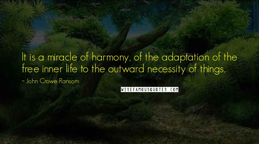 John Crowe Ransom Quotes: It is a miracle of harmony, of the adaptation of the free inner life to the outward necessity of things.