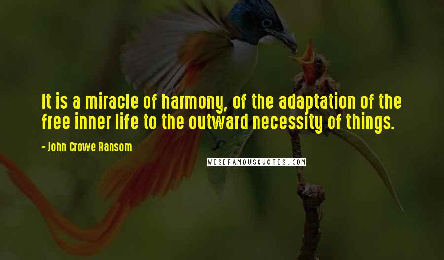 John Crowe Ransom Quotes: It is a miracle of harmony, of the adaptation of the free inner life to the outward necessity of things.
