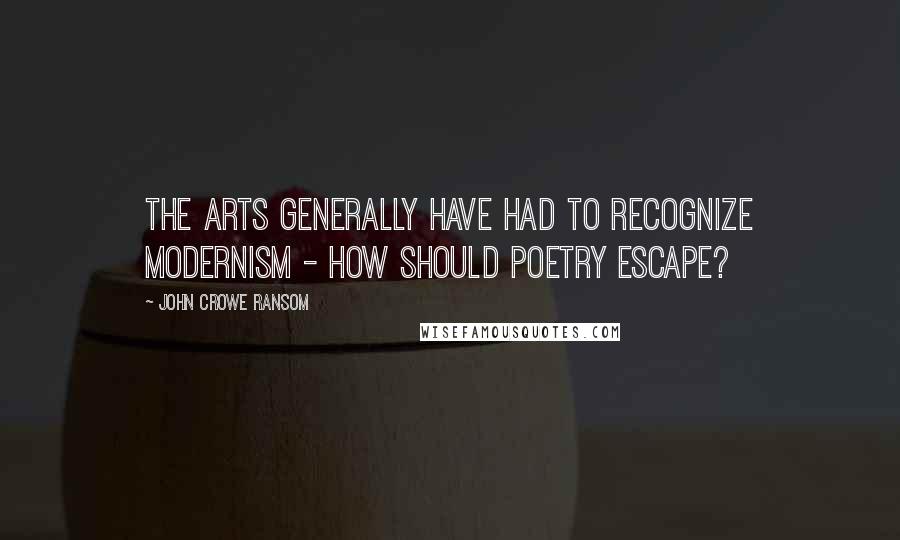 John Crowe Ransom Quotes: The arts generally have had to recognize Modernism - how should poetry escape?