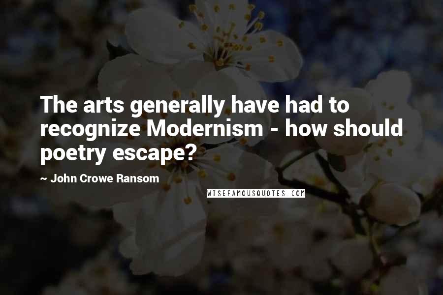 John Crowe Ransom Quotes: The arts generally have had to recognize Modernism - how should poetry escape?