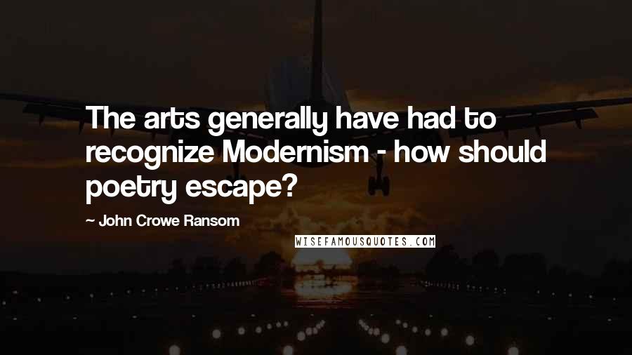 John Crowe Ransom Quotes: The arts generally have had to recognize Modernism - how should poetry escape?