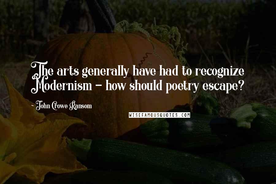 John Crowe Ransom Quotes: The arts generally have had to recognize Modernism - how should poetry escape?