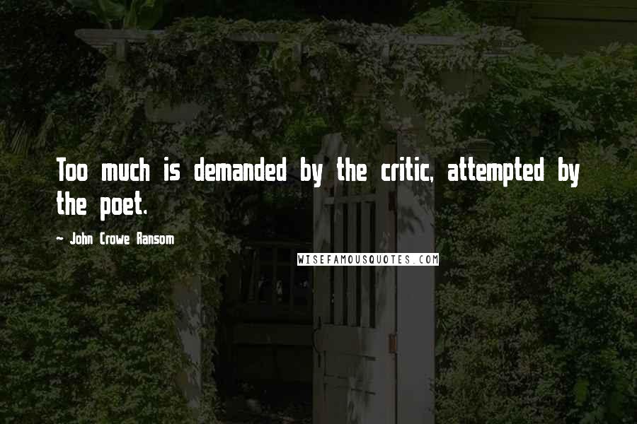 John Crowe Ransom Quotes: Too much is demanded by the critic, attempted by the poet.