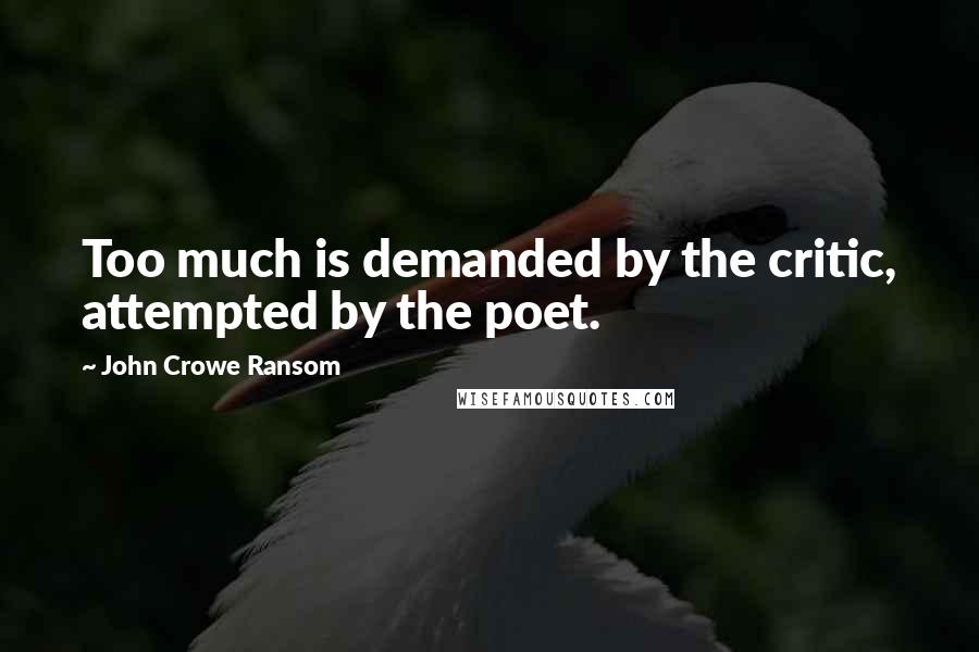 John Crowe Ransom Quotes: Too much is demanded by the critic, attempted by the poet.