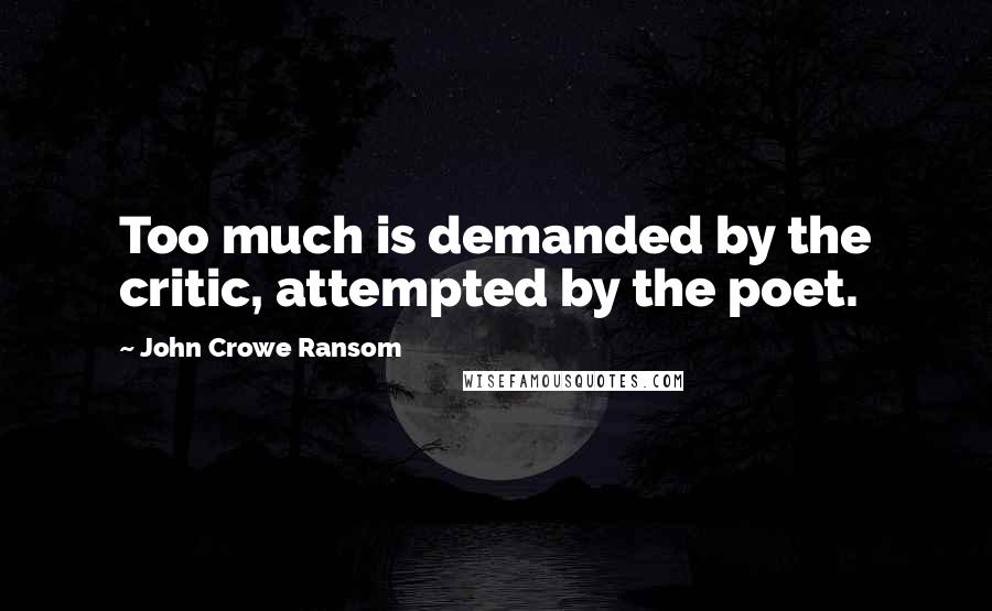 John Crowe Ransom Quotes: Too much is demanded by the critic, attempted by the poet.